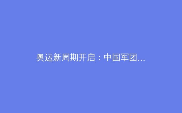奥运新周期开启：中国军团优势项目巩固与新兴力量崛起深度解析 - 3