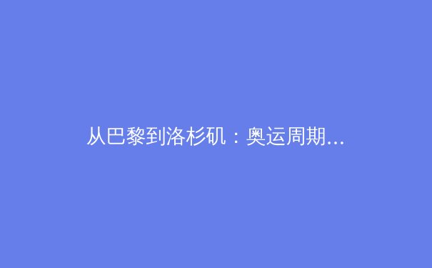 从巴黎到洛杉矶：奥运周期下中国体育的转型挑战与战略机遇