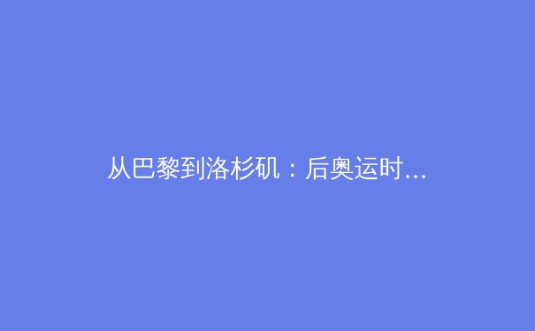 从巴黎到洛杉矶：后奥运时代中国竞技体育的战略转型与全民健身的深度融合 - 2