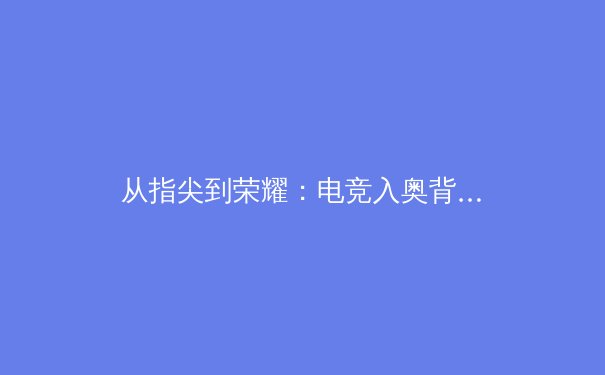 从指尖到荣耀：电竞入奥背后的体育产业革命与价值重塑 - 3