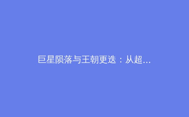 巨星陨落与王朝更迭：从超级球队解体重构现代体育竞争格局 - 4